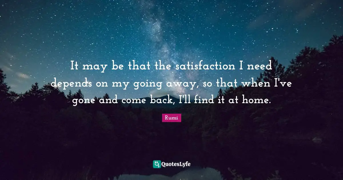 It may be that the satisfaction I need depends on my going away, so that when I've gone and come back, I'll find it at home.
