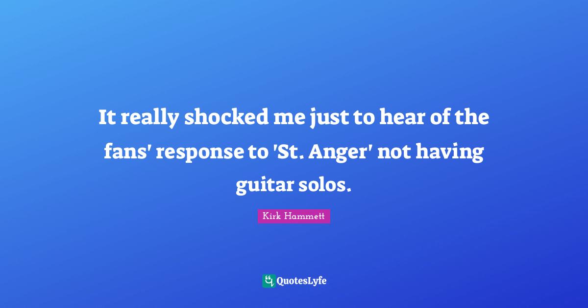 It really shocked me just to hear of the fans' response to 'St. Anger' not having guitar solos.