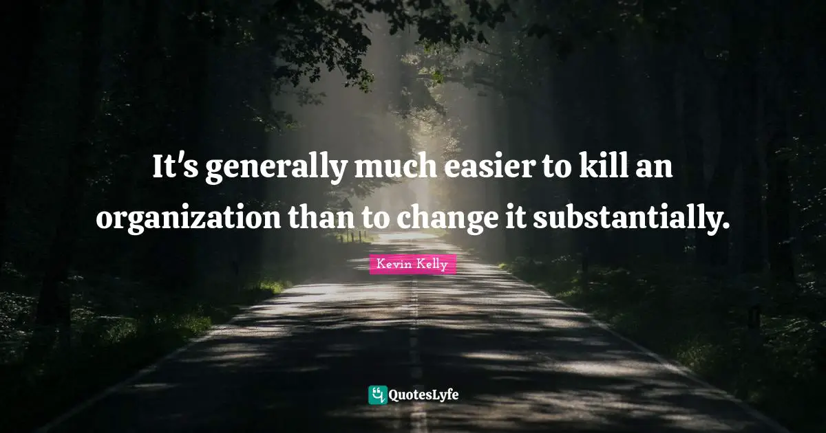 It's generally much easier to kill an organization than to change it substantially.