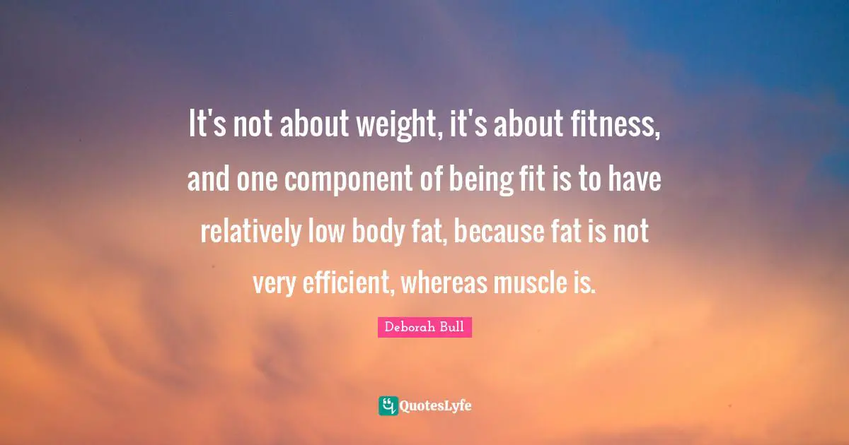 It's not about weight, it's about fitness, and one component of being fit is to have relatively low body fat, because fat is not very efficient, whereas muscle is.