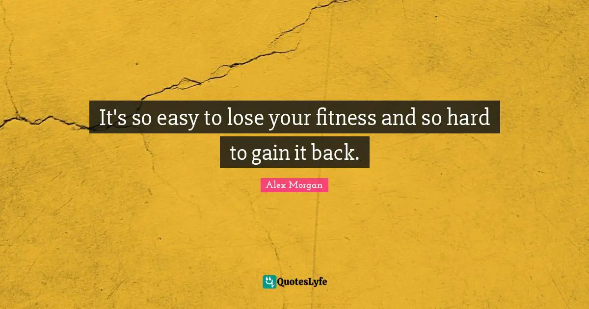 Alex Morgan Quotes: "It's so easy to lose your fitness and so hard to gain it back."