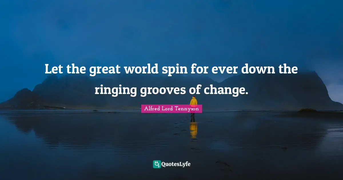 Let the great world spin for ever down the ringing grooves of change.