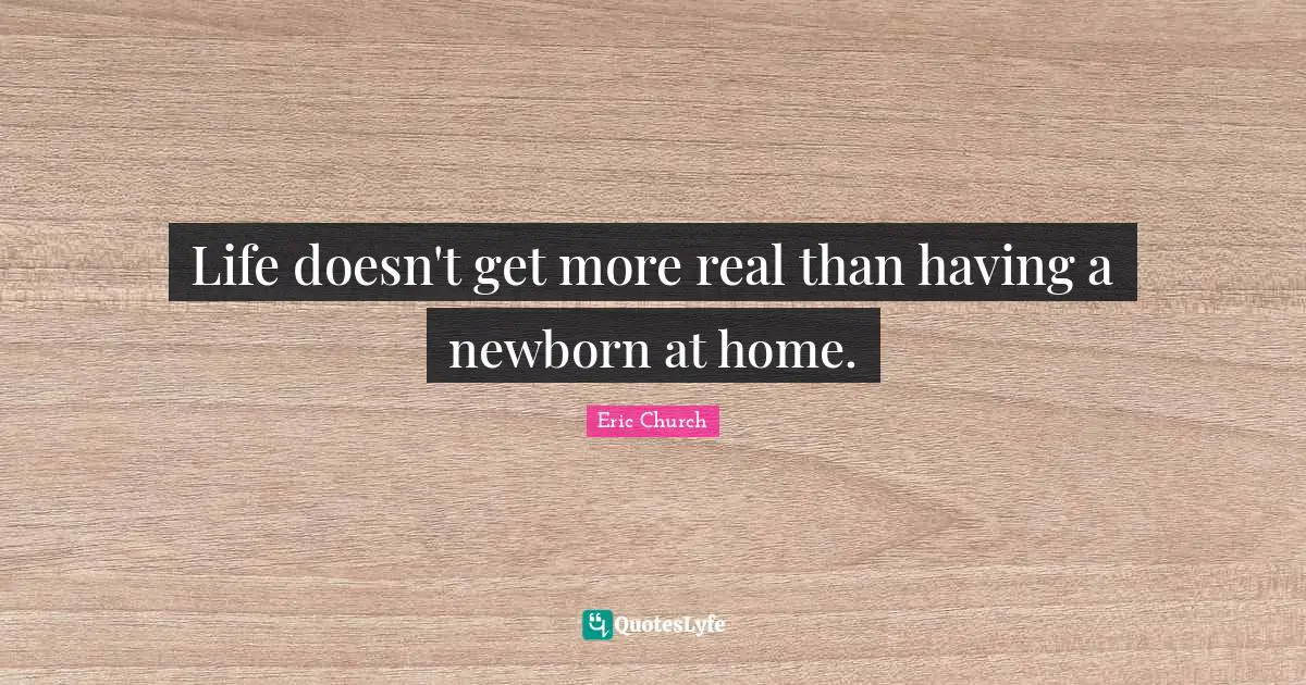 Eric Church Quotes: "Life doesn't get more real than having a newborn at home."