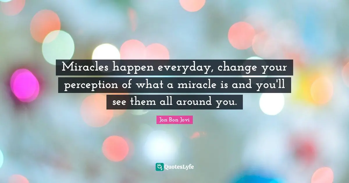 Miracles happen everyday, change your perception of what a miracle is and you'll see them all around you.