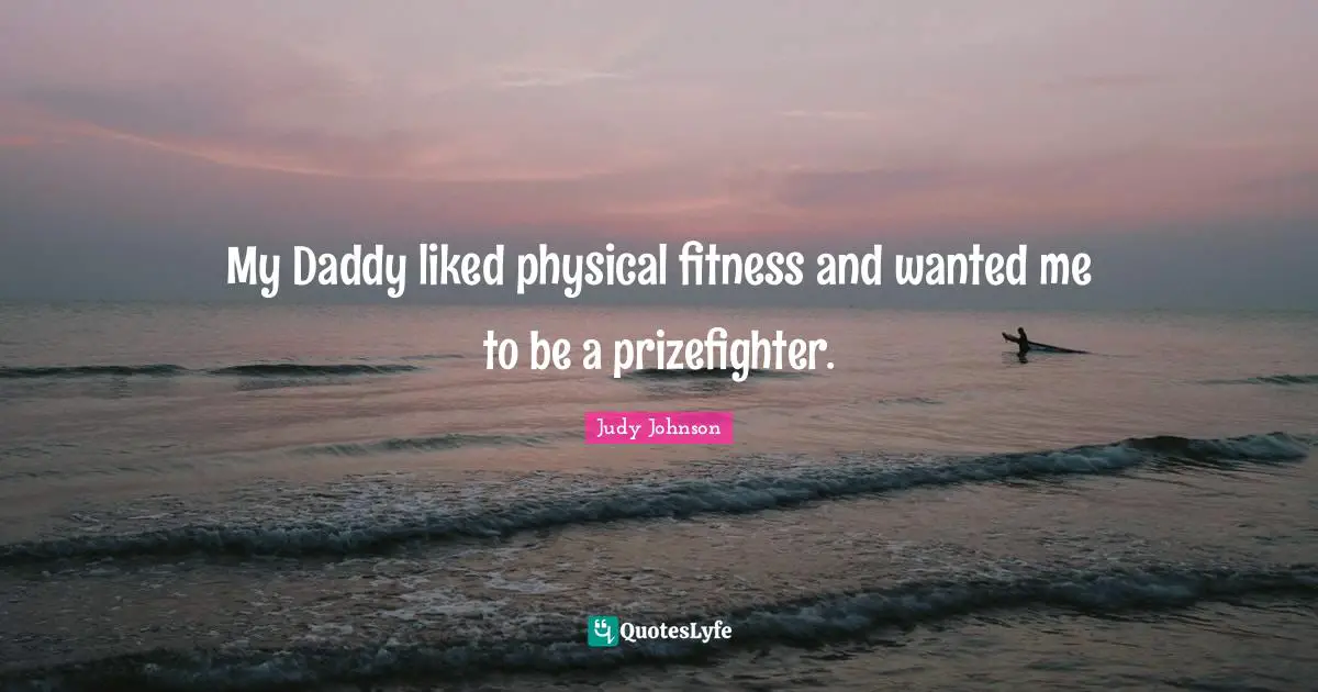 My Daddy liked physical fitness and wanted me to be a prizefighter.