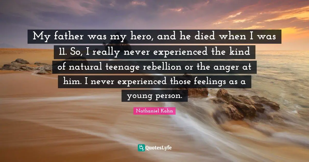 My father was my hero, and he died when I was 11. So, I really never experienced the kind of natural teenage rebellion or the anger at him. I never experienced those feelings as a young person.