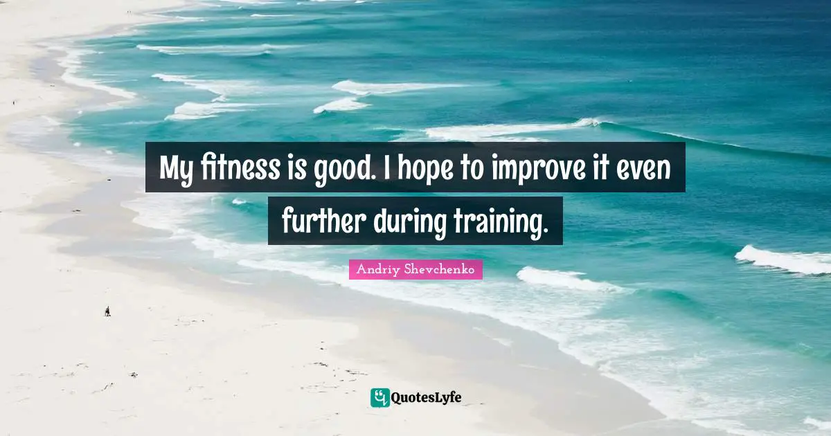 My fitness is good. I hope to improve it even further during training.