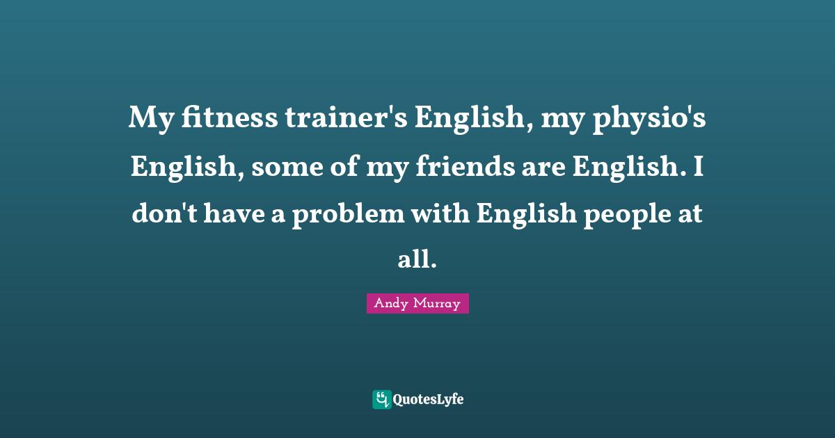 Andy Murray Quotes: "My fitness trainer's English, my physio's English, some of my friends are English. I don't have a problem with English people at all."