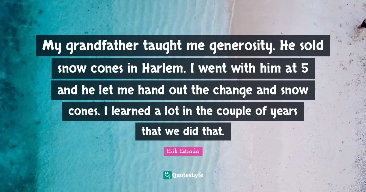 My grandfather taught me generosity. He sold snow cones in Harlem. I went with him at 5 and he let me hand out the change and snow cones. I learned a lot in the couple of years that we did that.