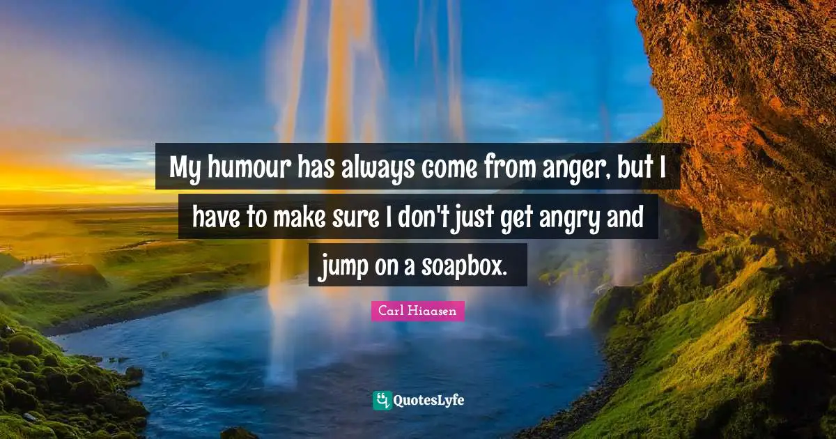 Carl Hiaasen Quotes: "My humour has always come from anger, but I have to make sure I don't just get angry and jump on a soapbox."