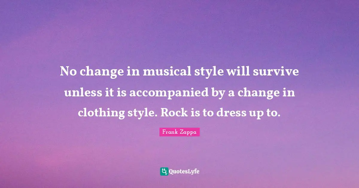 Dress Quotes: "No change in musical style will survive unless it is accompanied by a change in clothing style. Rock is to dress up to."