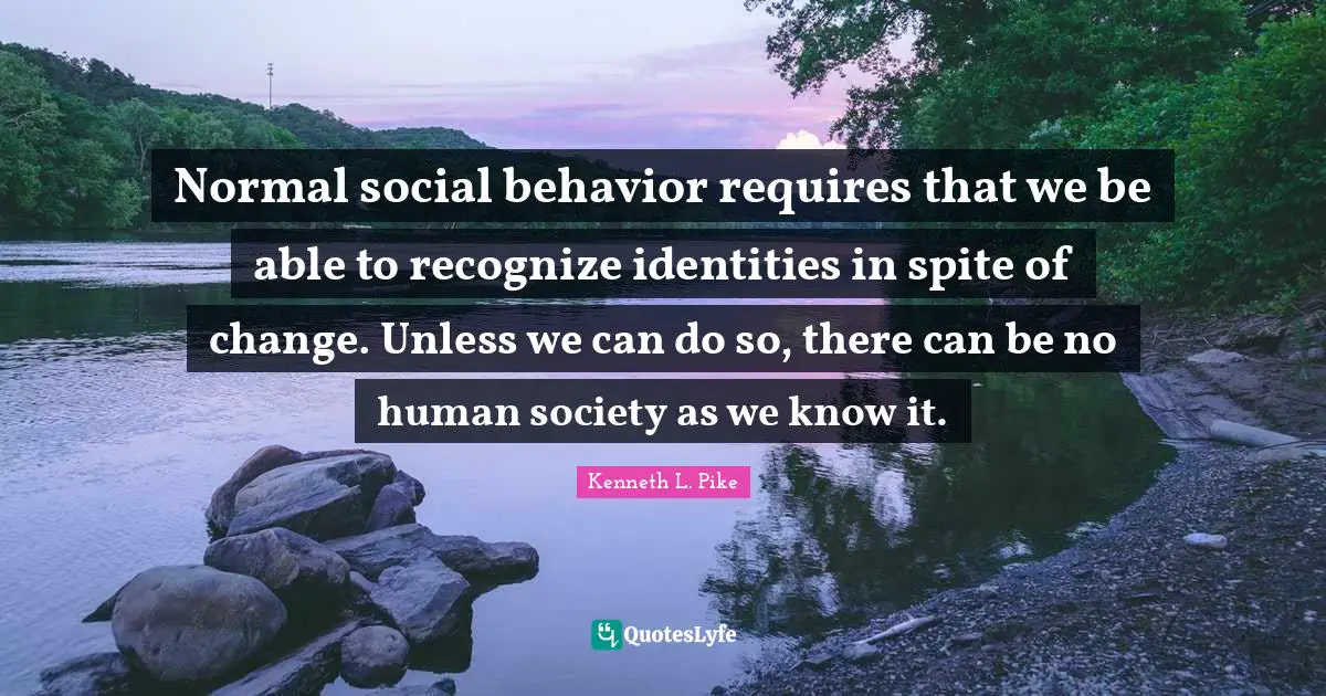 Normal social behavior requires that we be able to recognize identities in spite of change. Unless we can do so, there can be no human society as we know it.