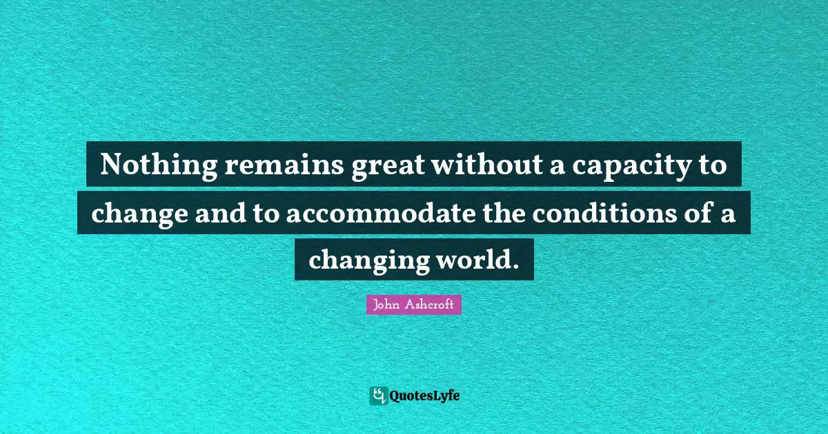 Nothing remains great without a capacity to change and to accommodate the conditions of a changing world.