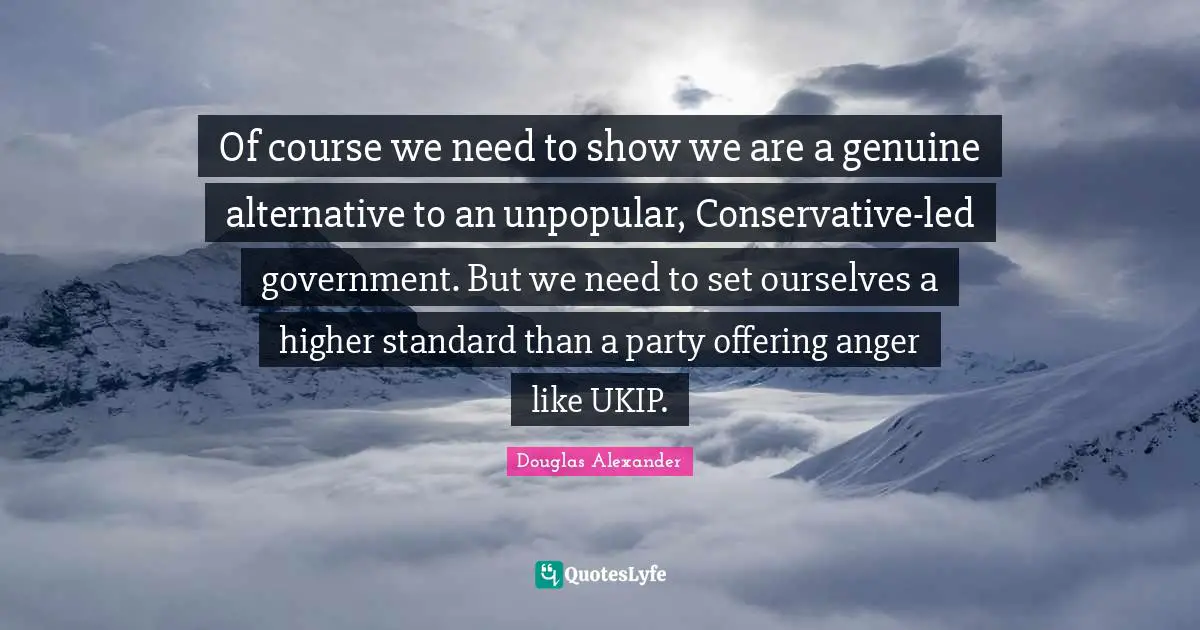 Of course we need to show we are a genuine alternative to an unpopular, Conservative-led government. But we need to set ourselves a higher standard than a party offering anger like UKIP.