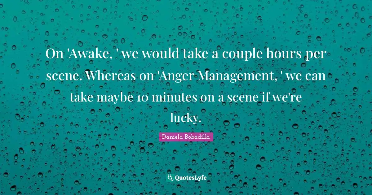 On 'Awake, ' we would take a couple hours per scene. Whereas on 'Anger Management, ' we can take maybe 10 minutes on a scene if we're lucky.