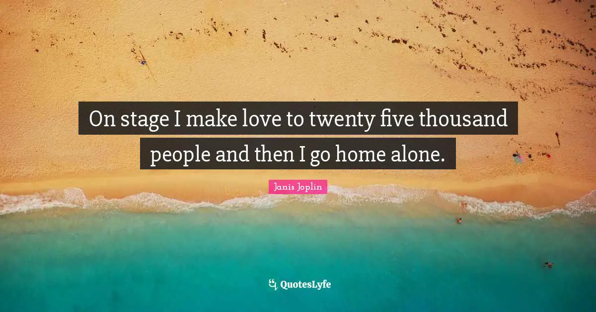On stage I make love to twenty five thousand people and then I go home alone.