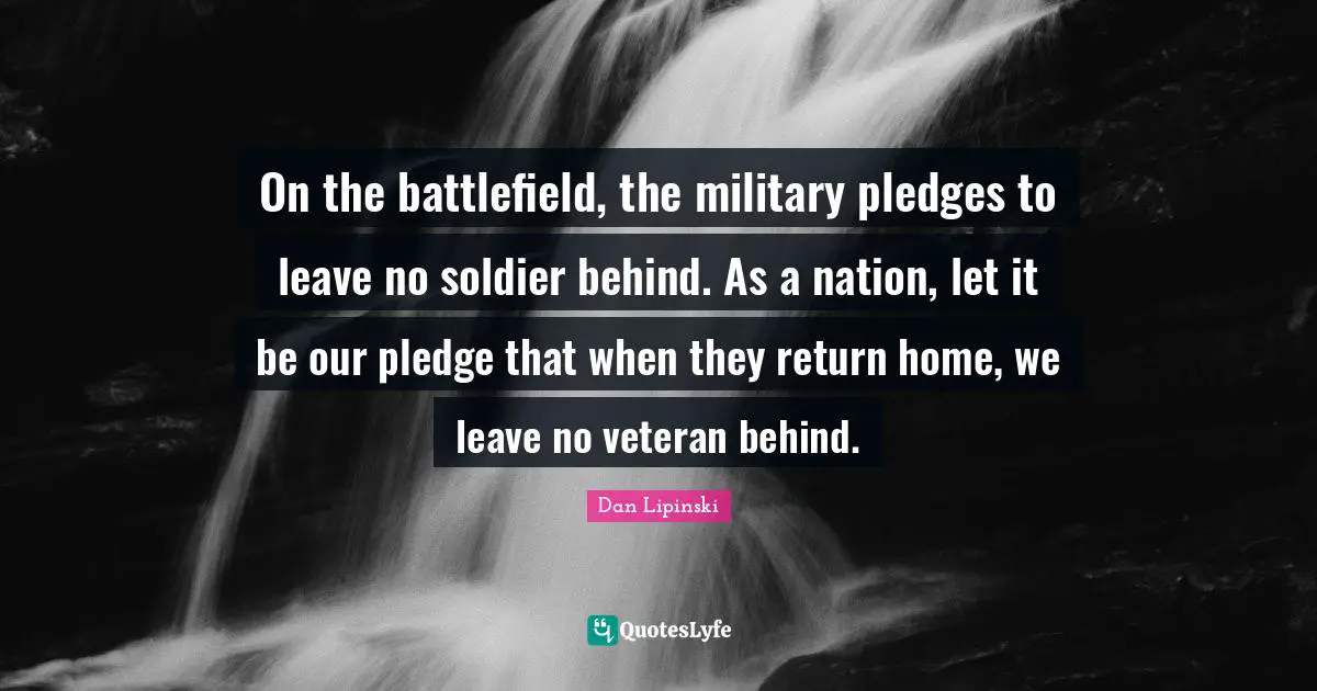 On the battlefield, the military pledges to leave no soldier behind. As a nation, let it be our pledge that when they return home, we leave no veteran behind.