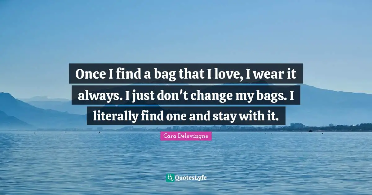 Cara Delevingne Quotes: Once I find a bag that I love, I wear it always. I just don't change my bags. I literally find one and stay with it.