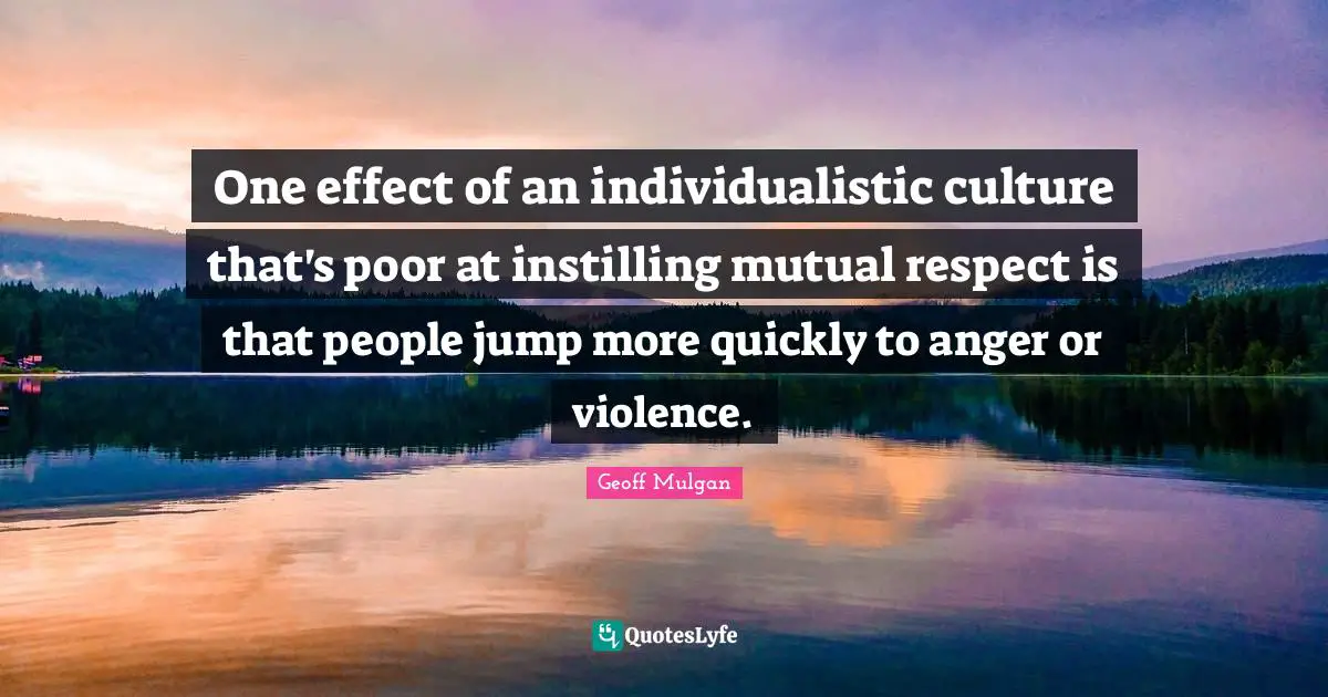 Geoff Mulgan Quotes: "One effect of an individualistic culture that's poor at instilling mutual respect is that people jump more quickly to anger or violence."