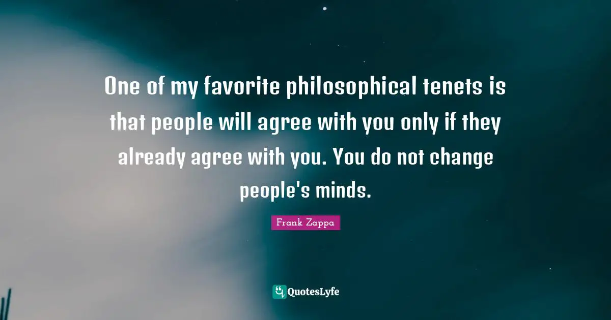 Frank Zappa Quotes: "One of my favorite philosophical tenets is that people will agree with you only if they already agree with you. You do not change people's minds."