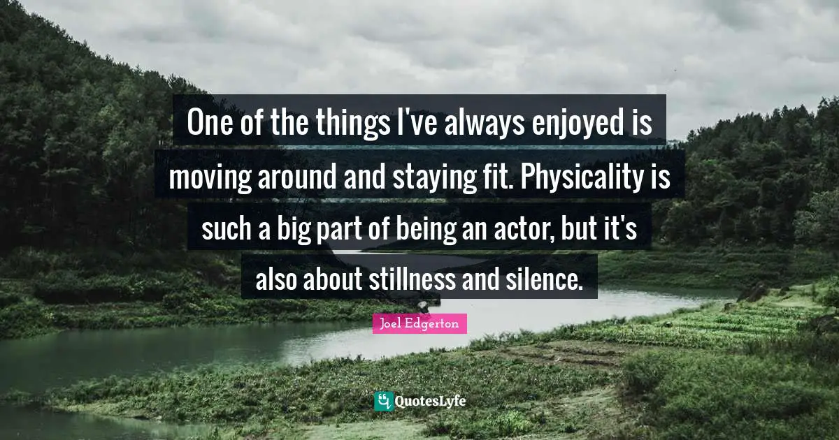 One of the things I've always enjoyed is moving around and staying fit. Physicality is such a big part of being an actor, but it's also about stillness and silence.