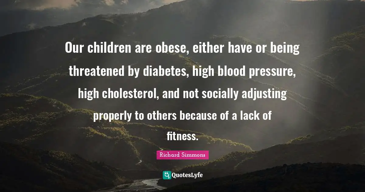 Richard Simmons Quotes: "Our children are obese, either have or being threatened by diabetes, high blood pressure, high cholesterol, and not socially adjusting properly to others because of a lack of fitness."