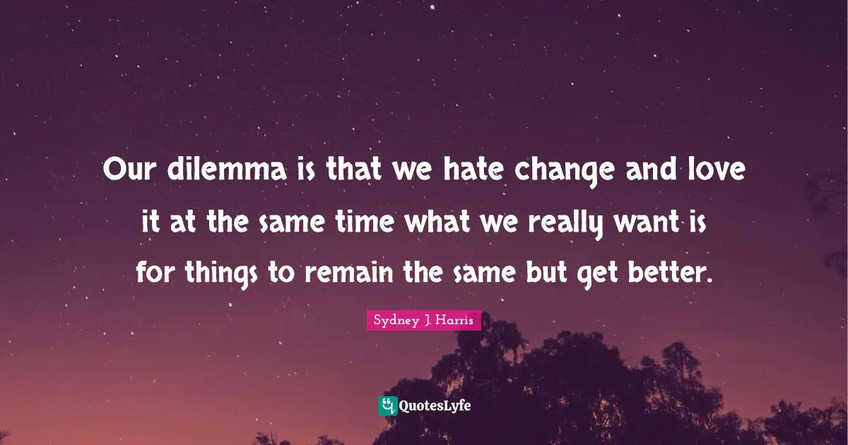 Our dilemma is that we hate change and love it at the same time what we really want is for things to remain the same but get better.