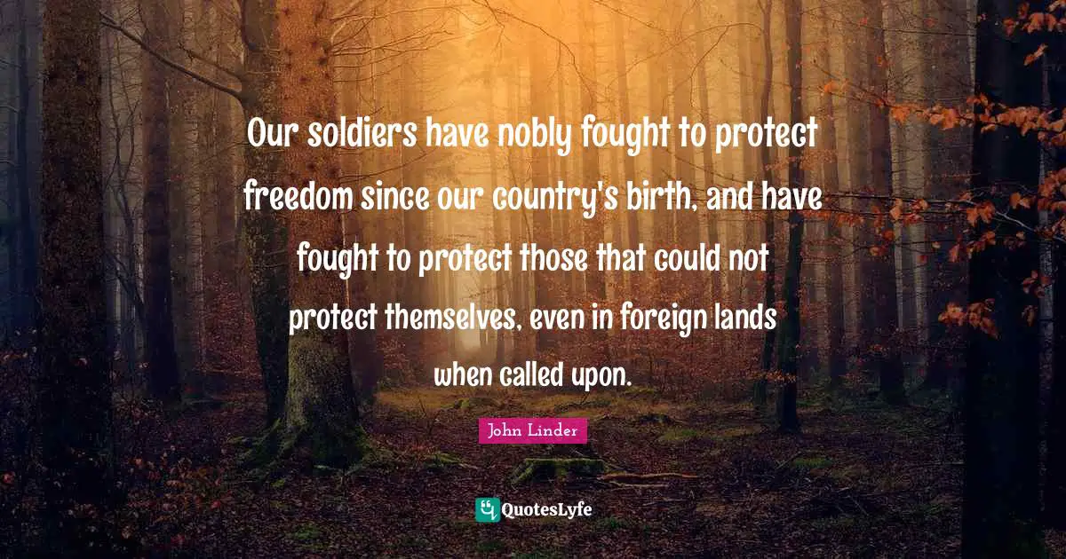 Our soldiers have nobly fought to protect freedom since our country's birth, and have fought to protect those that could not protect themselves, even in foreign lands when called upon.