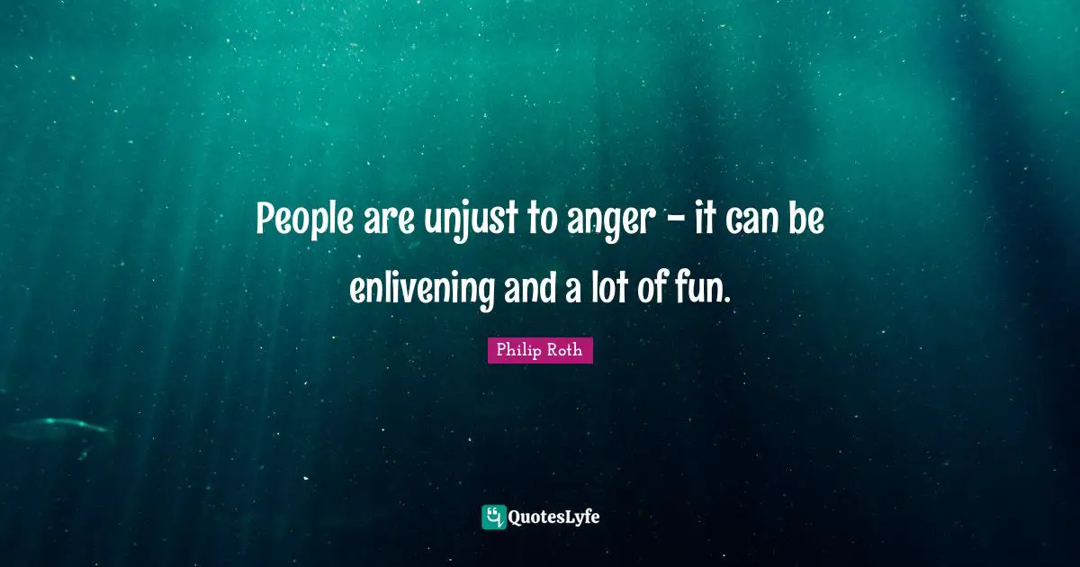 People are unjust to anger - it can be enlivening and a lot of fun.