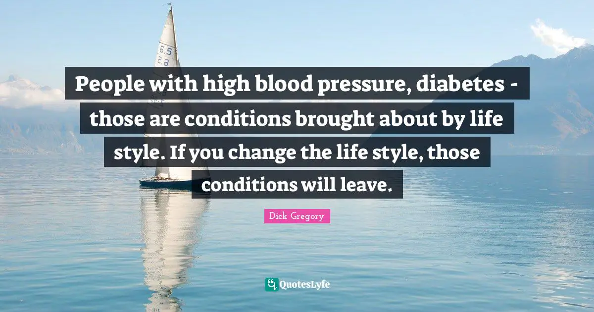 Dick Gregory Quotes: "People with high blood pressure, diabetes - those are conditions brought about by life style. If you change the life style, those conditions will leave."