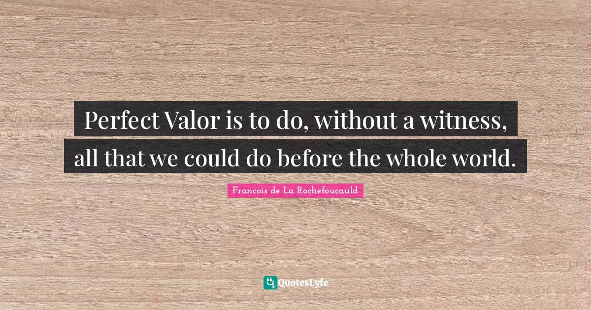 Perfect Valor is to do, without a witness, all that we could do before the whole world.