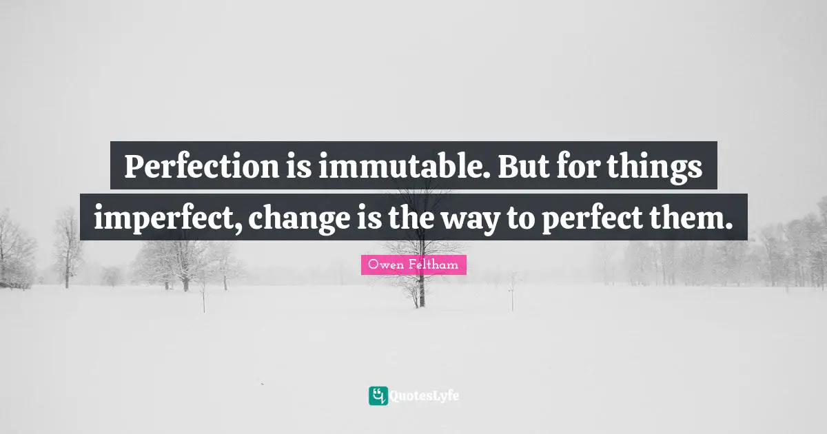 Perfection is immutable. But for things imperfect, change is the way to perfect them.