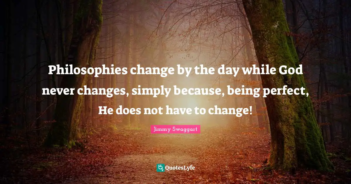 Philosophies change by the day while God never changes, simply because, being perfect, He does not have to change!