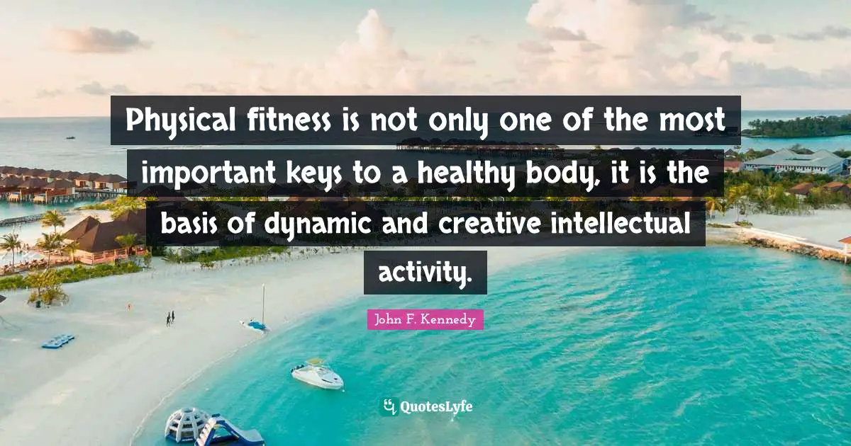 Physical fitness is not only one of the most important keys to a healthy body, it is the basis of dynamic and creative intellectual activity.