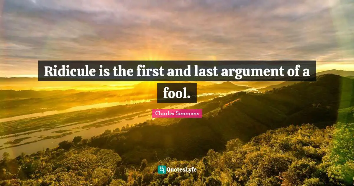 Ridicule is the first and last argument of a fool.