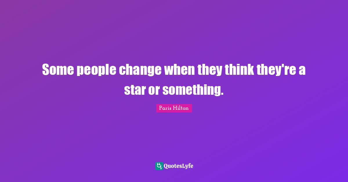 Paris Hilton Quotes: "Some people change when they think they're a star or something."