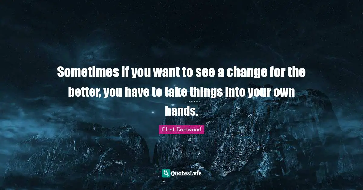 Clint Eastwood Quotes: "Sometimes if you want to see a change for the better, you have to take things into your own hands."