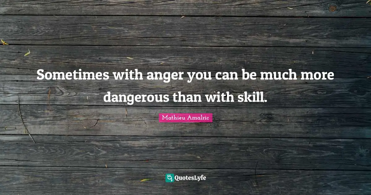 Sometimes with anger you can be much more dangerous than with skill.