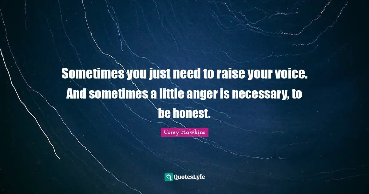 Sometimes you just need to raise your voice. And sometimes a little anger is necessary, to be honest.