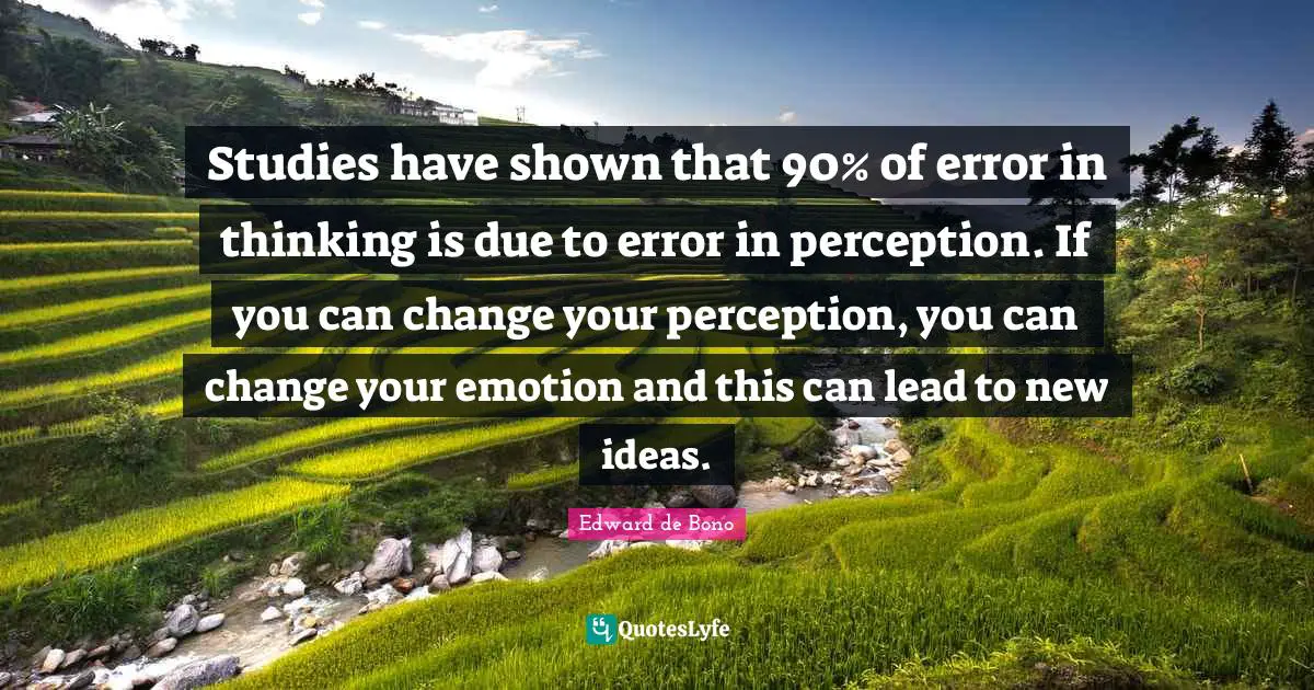Studies have shown that 90% of error in thinking is due to error in perception. If you can change your perception, you can change your emotion and this can lead to new ideas.