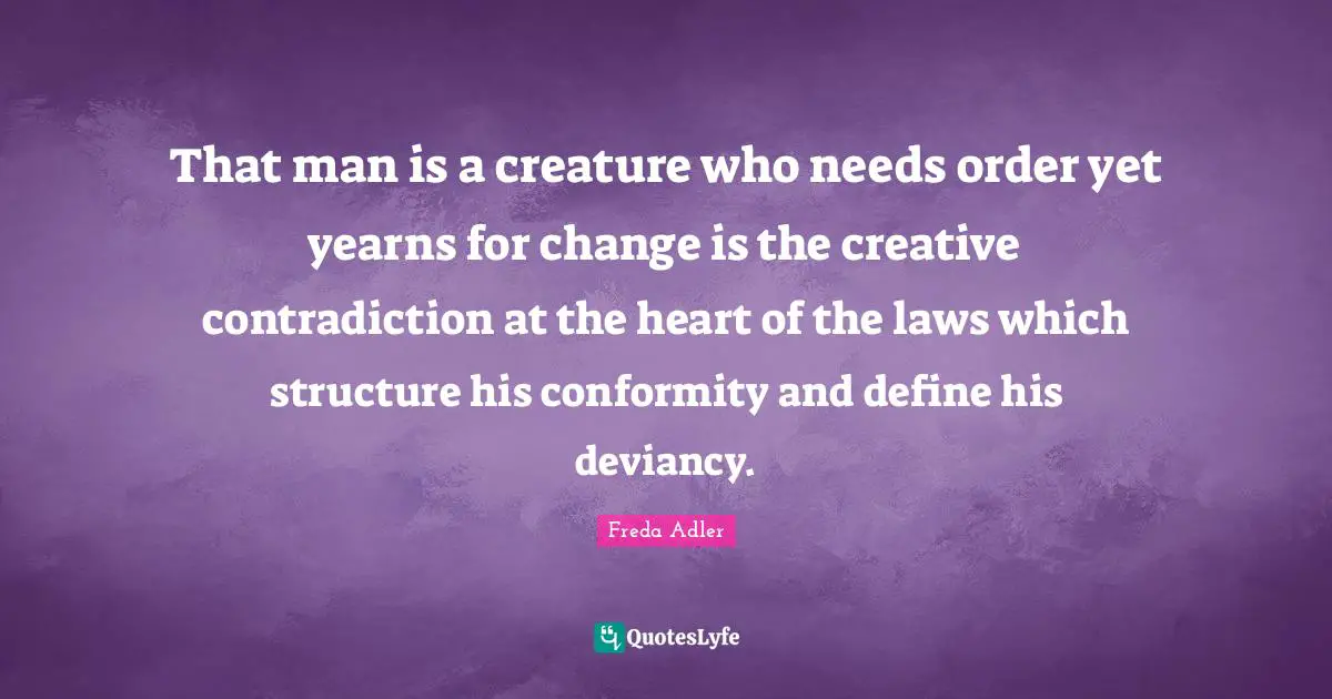 That man is a creature who needs order yet yearns for change is the creative contradiction at the heart of the laws which structure his conformity and define his deviancy.