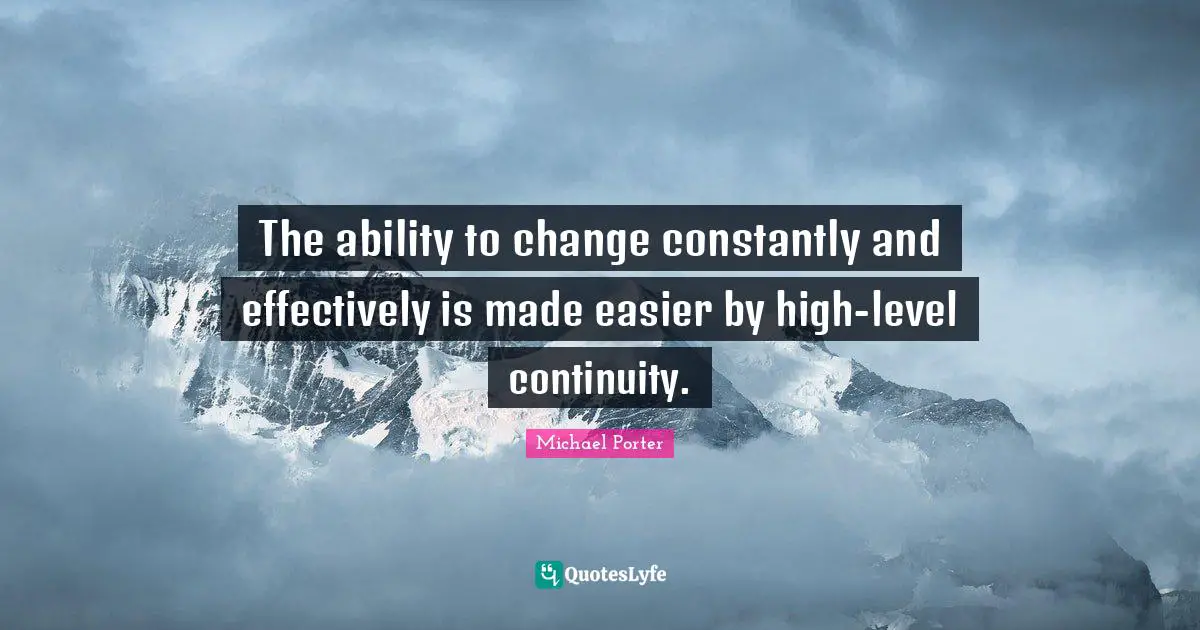 Michael Porter Quotes: "The ability to change constantly and effectively is made easier by high-level continuity."