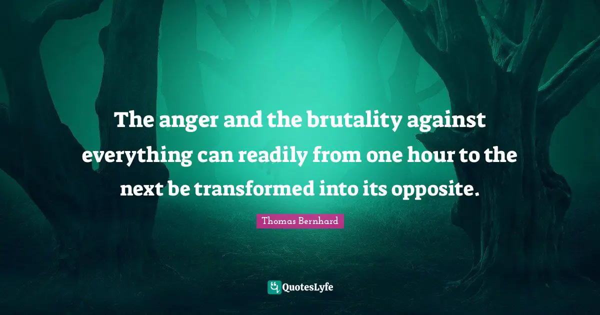 The anger and the brutality against everything can readily from one hour to the next be transformed into its opposite.