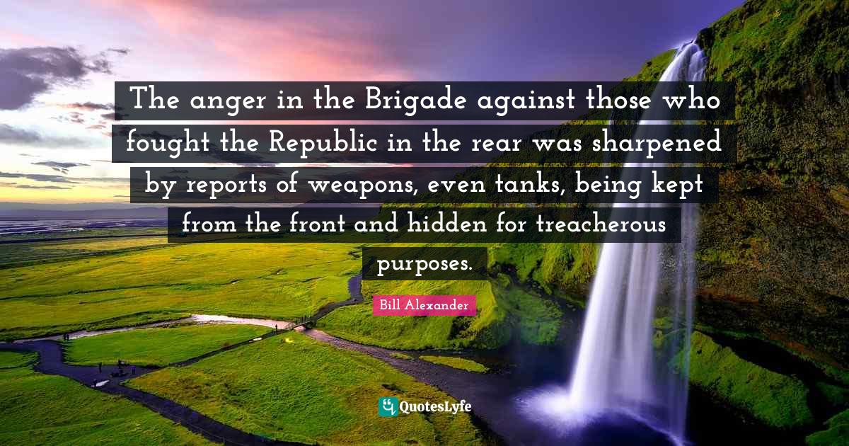 Hidden Quotes: "The anger in the Brigade against those who fought the Republic in the rear was sharpened by reports of weapons, even tanks, being kept from the front and hidden for treacherous purposes."
