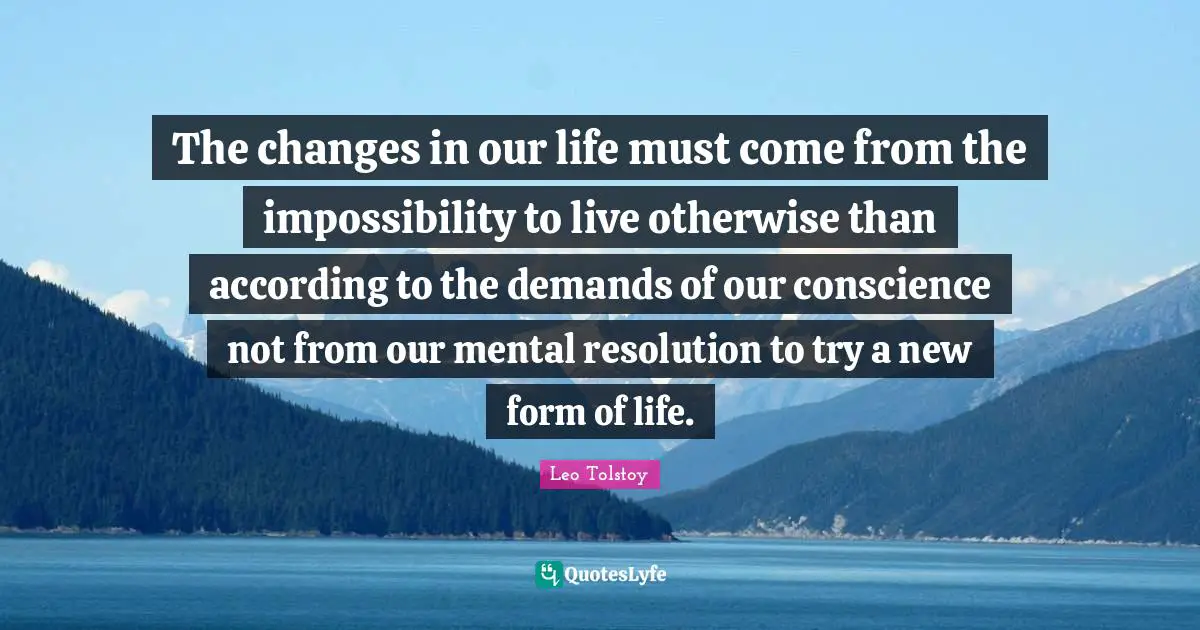 The changes in our life must come from the impossibility to live otherwise than according to the demands of our conscience not from our mental resolution to try a new form of life.