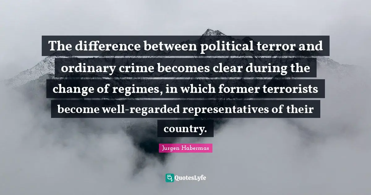 Jurgen Habermas Quotes: "The difference between political terror and ordinary crime becomes clear during the change of regimes, in which former terrorists become well-regarded representatives of their country."