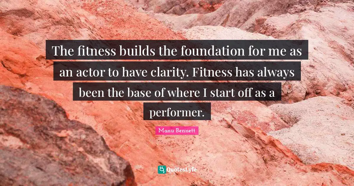 Start Quotes: "The fitness builds the foundation for me as an actor to have clarity. Fitness has always been the base of where I start off as a performer."