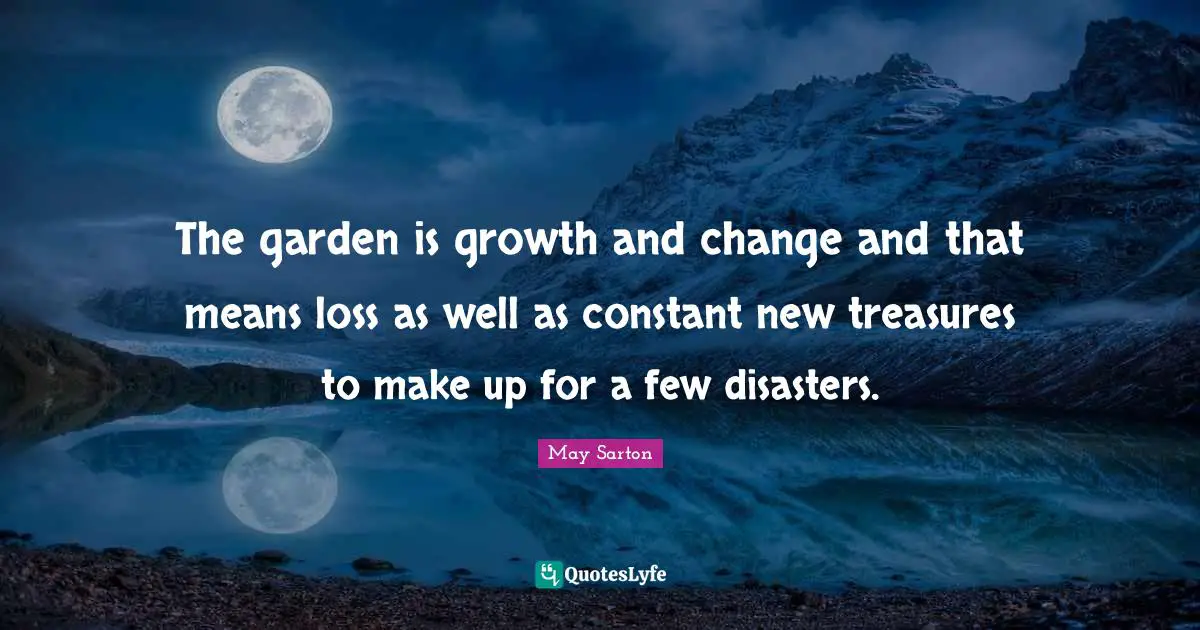 The garden is growth and change and that means loss as well as constant new treasures to make up for a few disasters.