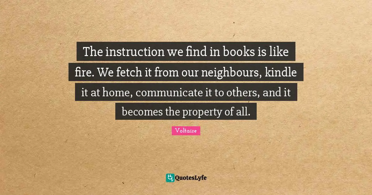 The instruction we find in books is like fire. We fetch it from our neighbours, kindle it at home, communicate it to others, and it becomes the property of all.