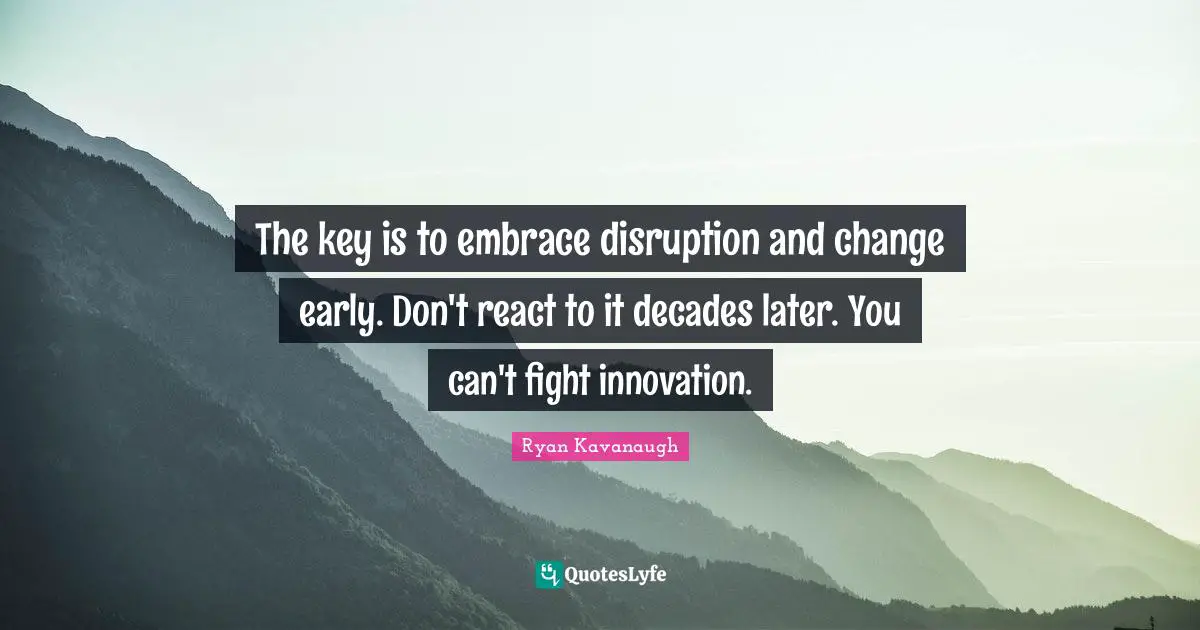The key is to embrace disruption and change early. Don't react to it decades later. You can't fight innovation.
